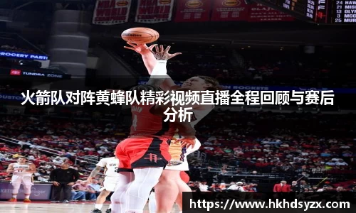 火箭队对阵黄蜂队精彩视频直播全程回顾与赛后分析