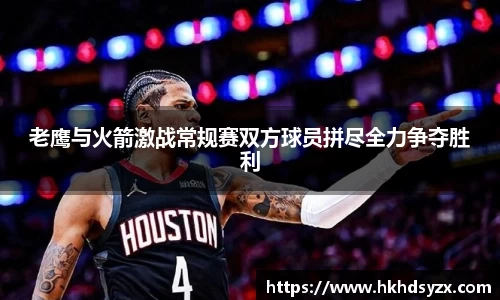 老鹰与火箭激战常规赛双方球员拼尽全力争夺胜利