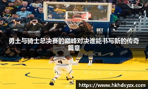 勇土与骑士总决赛的巅峰对决谁能书写新的传奇篇章