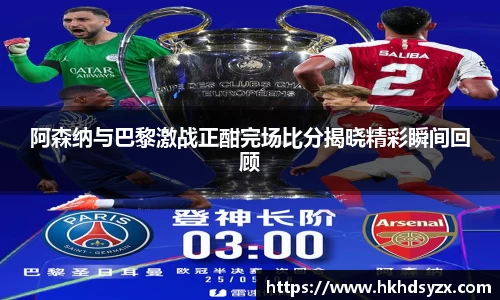 阿森纳与巴黎激战正酣完场比分揭晓精彩瞬间回顾