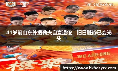 41岁前山东外援勒夫自宣退役，旧日脏辫已变光头